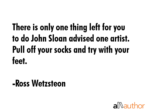 There is only one thing left for you to do John Sloan advised one artist. Pull off your socks and... - Ross Wetzsteon Quote GIF