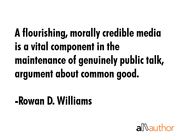 A flourishing, morally credible media is a vital component in the maintenance of genuinely public... - Rowan D. Williams Quote GIF