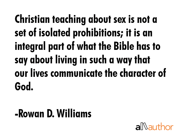 Christian teaching about sex is not a set of isolated prohibitions; it is an integral part of what... - Rowan D. Williams Quote GIF