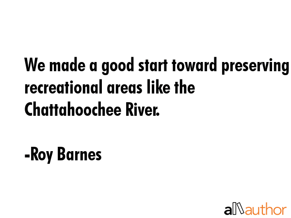 We made a good start toward preserving recreational areas like the Chattahoochee River. - Roy Barnes Quote GIF