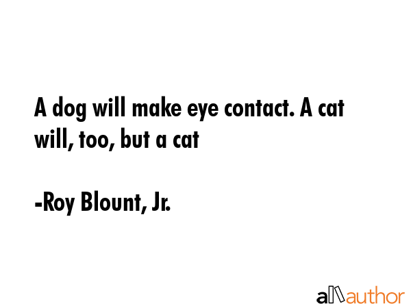 A dog will make eye contact. A cat will, too, but a cat - Roy Blount, Jr. Quote GIF
