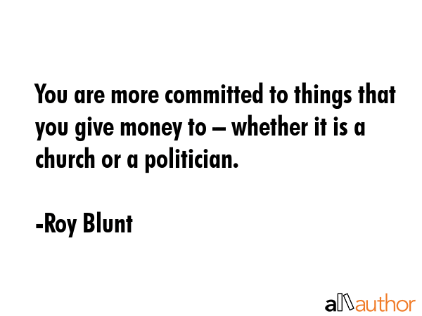 You are more committed to things that you give money to – whether it is a church or a politician. - Roy Blunt Quote GIF