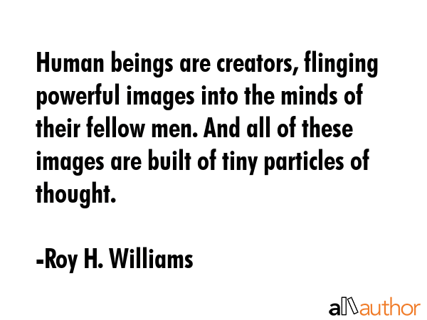 Human beings are creators, flinging powerful images into the minds of their fellow men. And all of... - Roy H. Williams Quote GIF