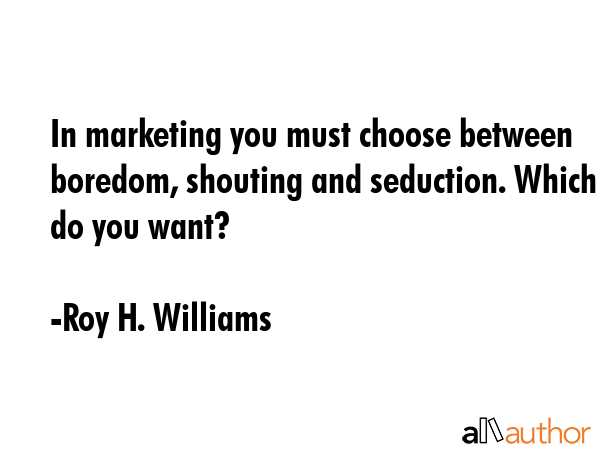 In marketing you must choose between boredom, shouting and seduction. Which do you want? - Roy H. Williams Quote GIF