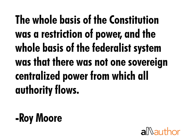 The whole basis of the Constitution was a restriction of power, and the whole basis of the... - Roy Moore Quote GIF