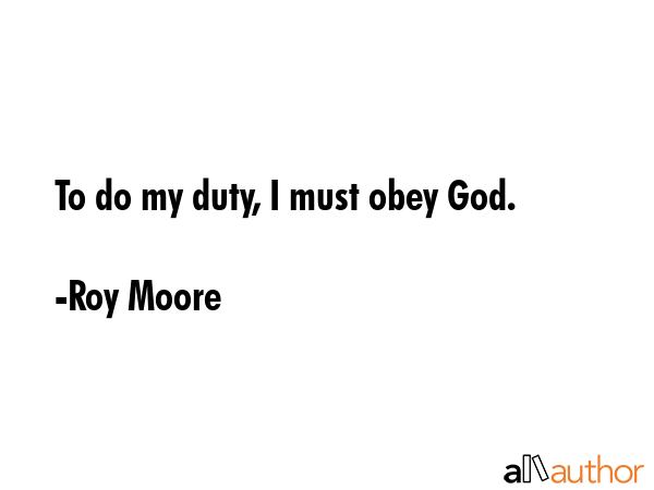 To do my duty, I must obey God. - Roy Moore Quote