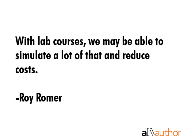 With lab courses, we may be able to simulate a lot of that and reduce costs. - Roy Romer Quote GIF