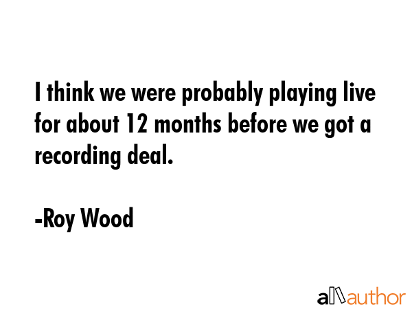 I think we were probably playing live for about 12 months before we got a recording deal. - Roy Wood Quote GIF