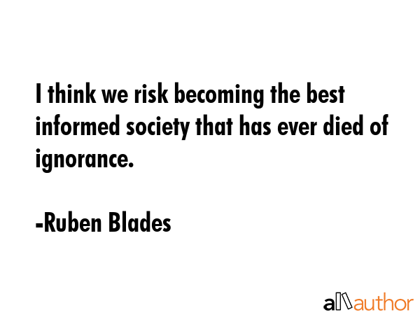 I think we risk becoming the best informed society that has ever died of ignorance. - Ruben Blades Quote GIF