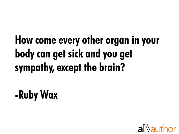 How come every other organ in your body can get sick and you get sympathy, except the brain? - Ruby Wax Quote GIF