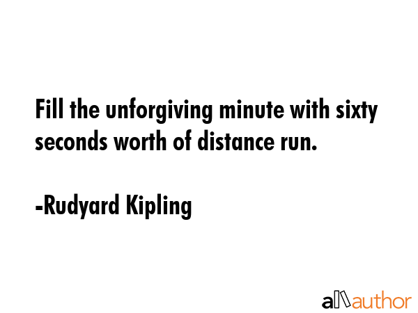 Fill the unforgiving minute with sixty seconds worth of distance run. - Rudyard Kipling Quote