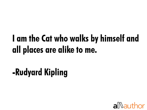I am the Cat who walks by himself and all places are alike to me. - Rudyard Kipling Quote GIF