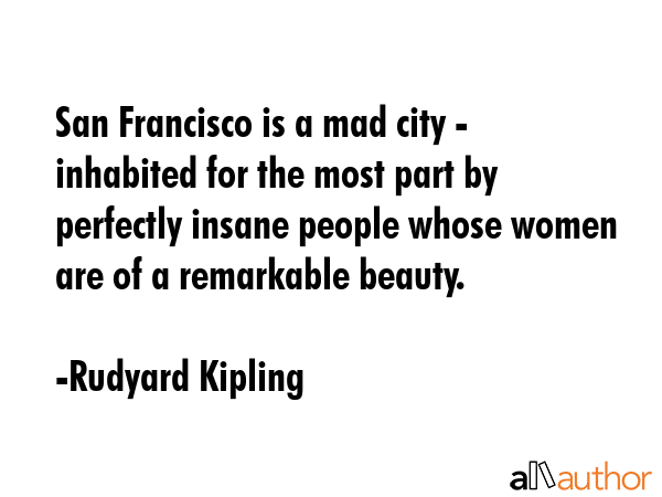 San Francisco is a mad city - inhabited for the most part by perfectly insane people whose women... - Rudyard Kipling Quote GIF