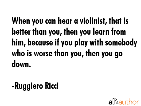 When you can hear a violinist, that is better than you, then you learn from him, because if you... - Ruggiero Ricci Quote GIF