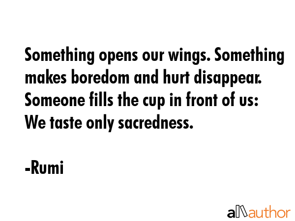 Something opens our wings. Something makes boredom and hurt disappear. Someone fills the cup in... - Rumi Quote GIF