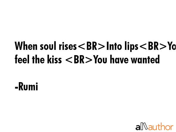 When soul risesInto lipsYou feel the kiss You have wanted - Rumi Quote