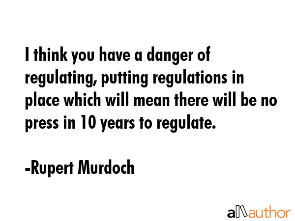 I think you have a danger of regulating, putting regulations in place which will mean there will be... - Rupert Murdoch Quote GIF