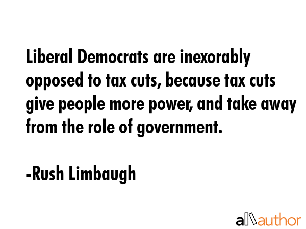 Liberal Democrats are inexorably opposed to tax cuts, because tax cuts give people more power, and... - Rush Limbaugh Quote GIF