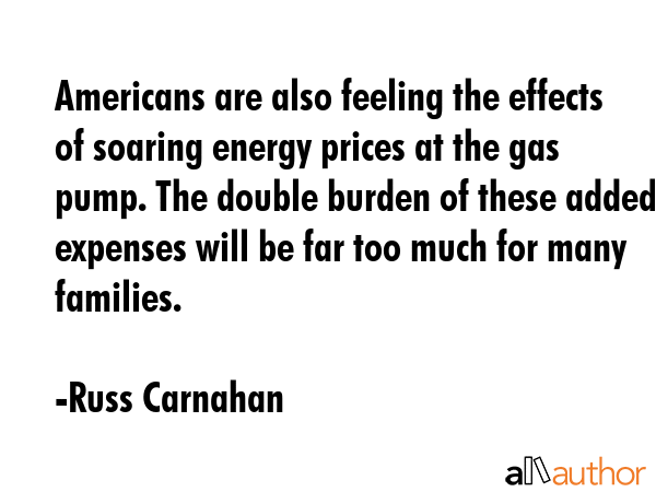 Americans are also feeling the effects of soaring energy prices at the gas pump. The double burden... - Russ Carnahan Quote GIF