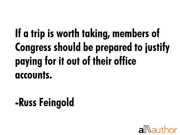 If a trip is worth taking, members of Congress should be prepared to justify paying for it out of... - Russ Feingold Quote GIF