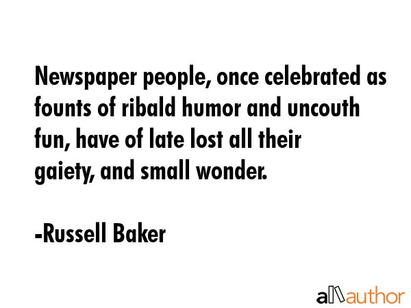 Newspaper people, once celebrated as founts of ribald humor and uncouth fun, have of late lost all... - Russell Baker Quote GIF
