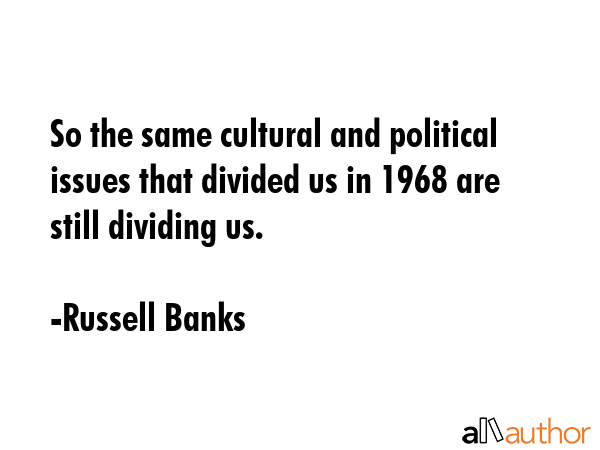 So the same cultural and political issues that divided us in 1968 are still dividing us. - Russell Banks Quote