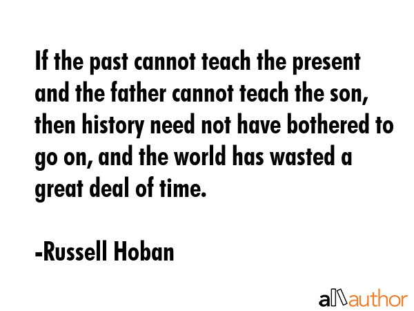 If the past cannot teach the present and the father cannot teach the son, then history need not... - Russell Hoban Quote GIF