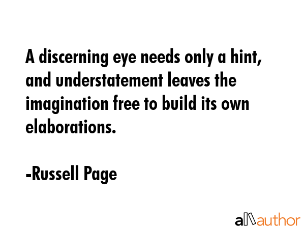 A discerning eye needs only a hint, and understatement leaves the imagination free to build its own elaborations. - Russell Page Quote