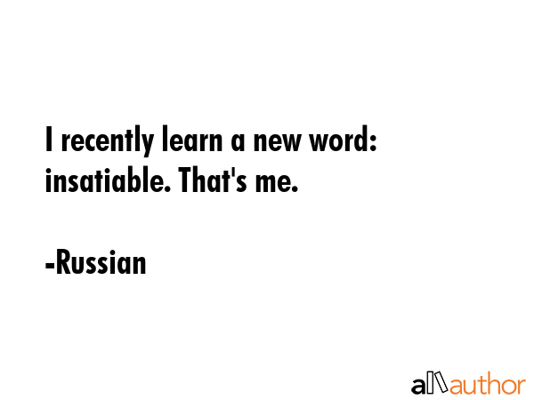 I recently learn a new word: insatiable. That\