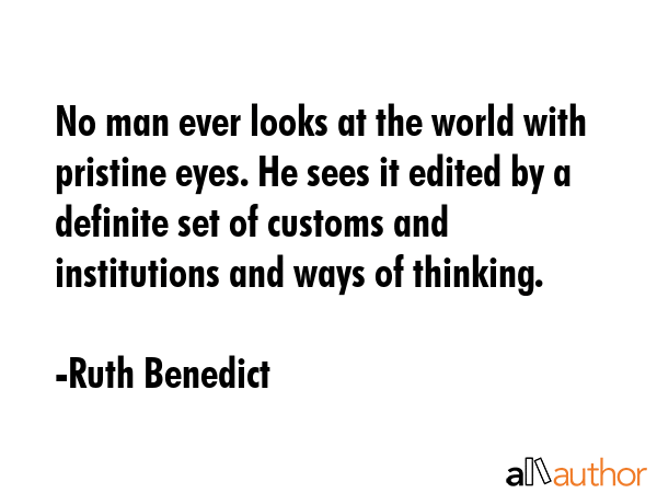 No man ever looks at the world with pristine eyes. He sees it edited by a definite set of customs and institutions and ways of thinking. - Ruth Benedict Quote