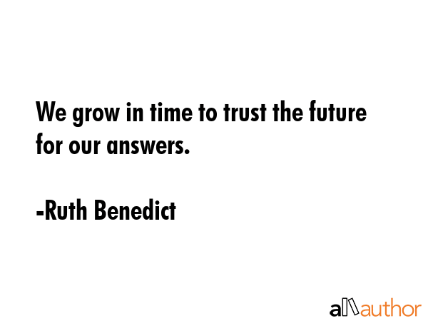 We grow in time to trust the future for our answers. - Ruth Benedict Quote