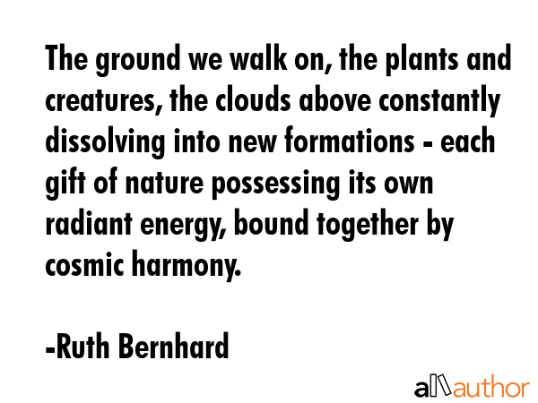 The ground we walk on, the plants and creatures, the clouds above constantly dissolving into new... - Ruth Bernhard Quote GIF
