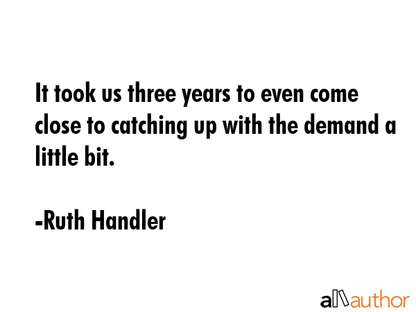 It took us three years to even come close to catching up with the demand a little bit. - Ruth Handler Quote GIF