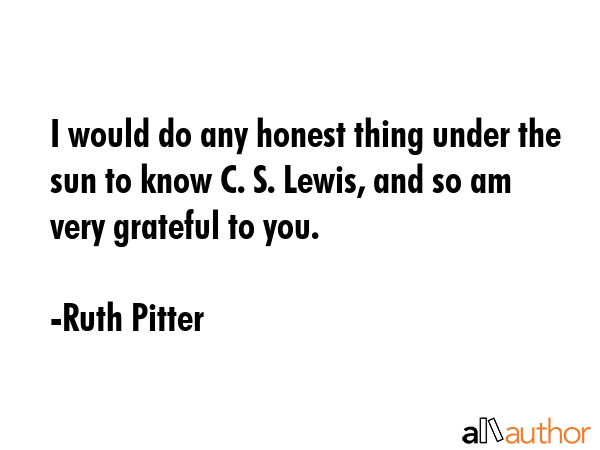 I would do any honest thing under the sun to know C. S. Lewis, and so am very grateful to you. - Ruth Pitter Quote GIF