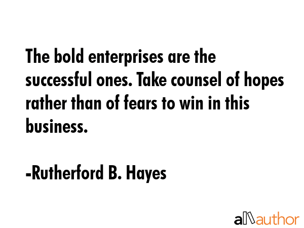 The bold enterprises are the successful ones. Take counsel of hopes rather than of fears to win in this business. - Rutherford B. Hayes Quote