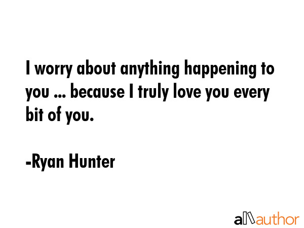 I worry about anything happening to you ... because I truly love you every bit of you. - Ryan Hunter Quote GIF