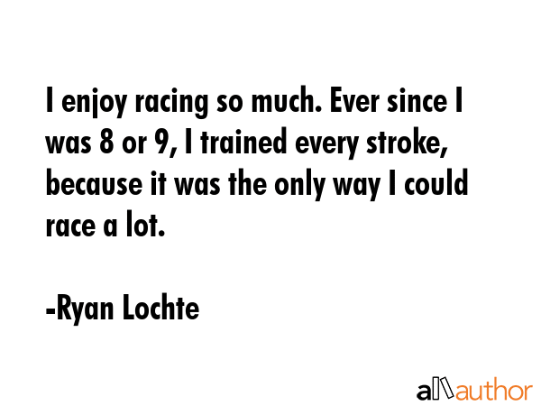I enjoy racing so much. Ever since I was 8 or 9, I trained every stroke, because it was the only... - Ryan Lochte Quote GIF