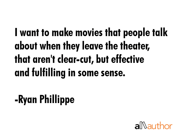 I want to make movies that people talk about when they leave the theater, that aren\'t clear-cut, but effective and fulfilling in some sense. - Ryan Phillippe Quote