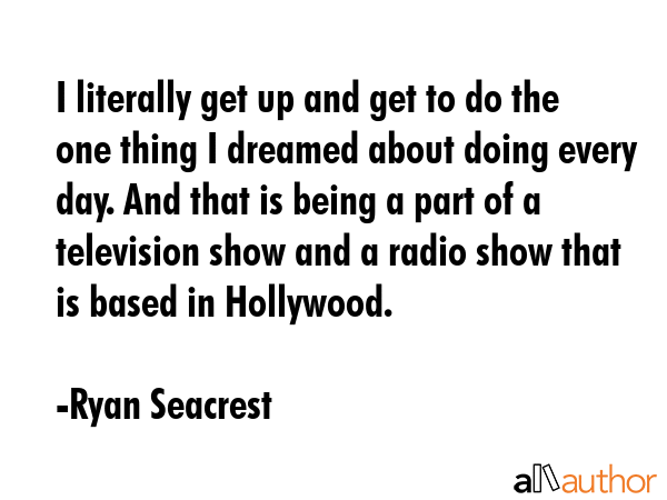 I literally get up and get to do the one thing I dreamed about doing every day. And that is being a... - Ryan Seacrest Quote GIF