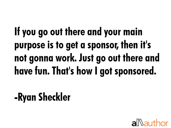 If you go out there and your main purpose is to get a sponsor, then it\