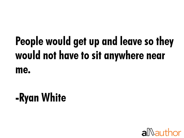 People would get up and leave so they would not have to sit anywhere near me. - Ryan White Quote GIF