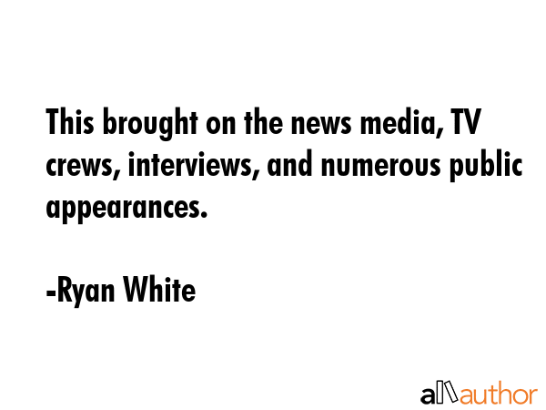 This brought on the news media, TV crews, interviews, and numerous public appearances. - Ryan White Quote GIF