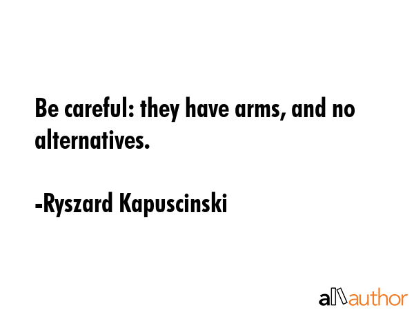 Be careful: they have arms, and no alternatives. - Ryszard Kapuscinski Quote GIF