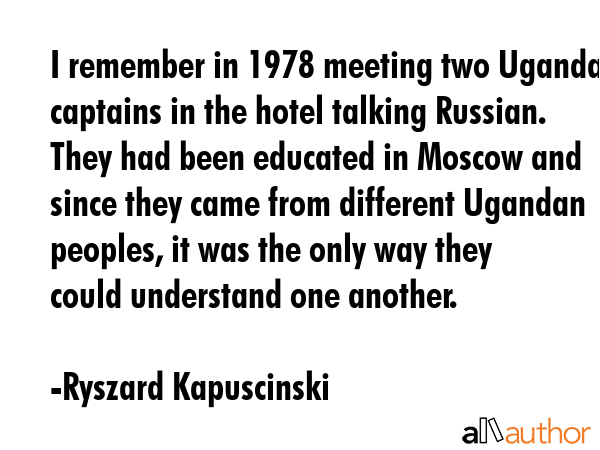 I remember in 1978 meeting two Ugandan captains in the hotel talking Russian. They had been... - Ryszard Kapuscinski Quote GIF