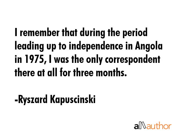 I remember that during the period leading up to independence in Angola in 1975, I was the only... - Ryszard Kapuscinski Quote GIF