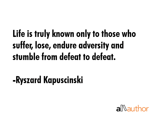 Life is truly known only to those who suffer, lose, endure adversity and stumble from defeat to... - Ryszard Kapuscinski Quote GIF