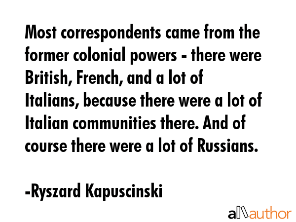 Most correspondents came from the former colonial powers - there were British, French, and a lot of... - Ryszard Kapuscinski Quote GIF