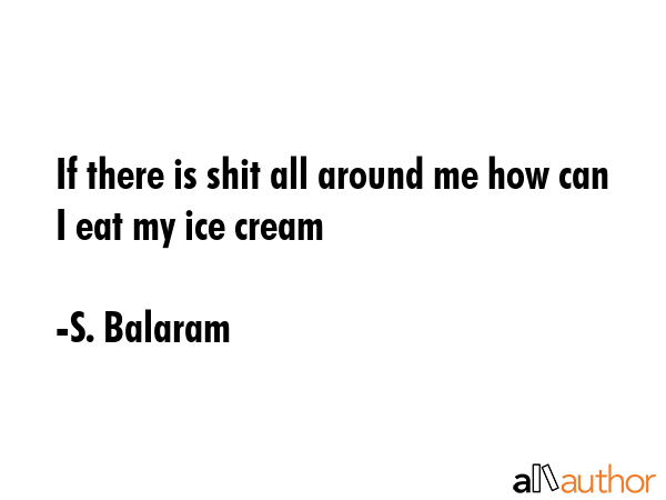 If there is shit all around me how can I eat my ice cream - S. Balaram Quote GIF