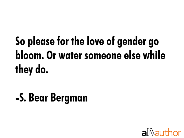 So please for the love of gender go bloom. Or water someone else while they do. - S. Bear Bergman Quote GIF