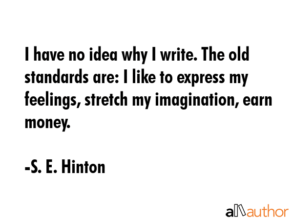 I have no idea why I write. The old standards are: I like to express my feelings, stretch my... - S. E. Hinton Quote GIF